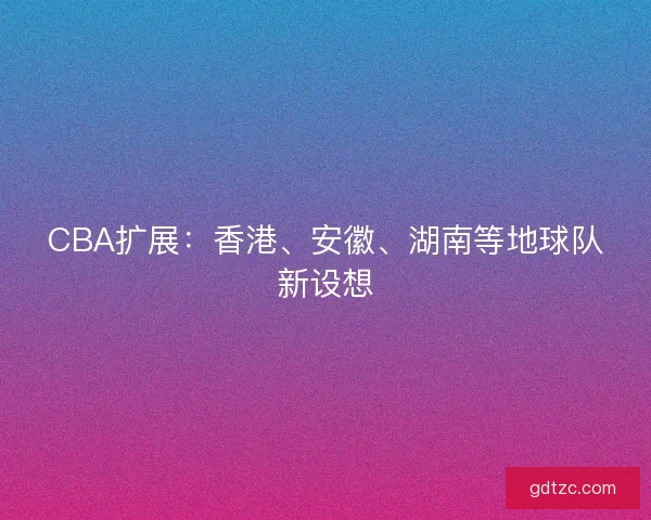 CBA扩展：香港、安徽、湖南等地球队新设想