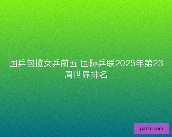 国乒包揽女乒前五 国际乒联2025年第23周世界排名