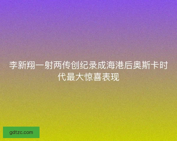 李新翔一射两传创纪录成海港后奥斯卡时代最大惊喜表现