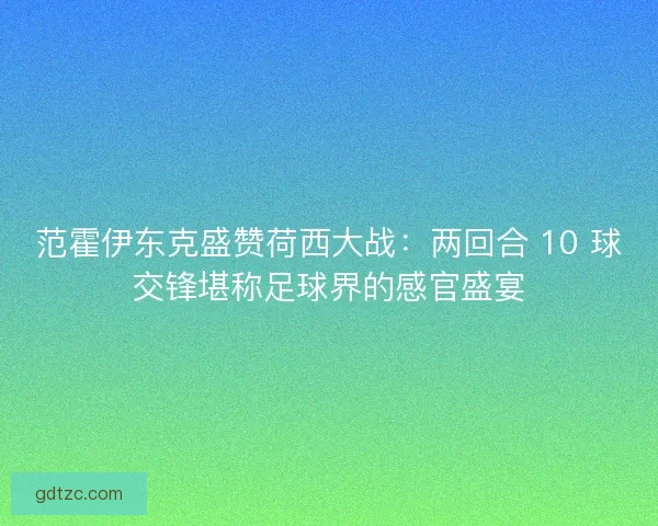 范霍伊东克盛赞荷西大战：两回合 10 球交锋堪称足球界的感官盛宴