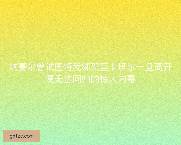 纳赛尔曾试图将我绑架至卡塔尔一旦离开便无法回归的惊人内幕