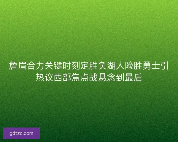詹眉合力关键时刻定胜负湖人险胜勇士引热议西部焦点战悬念到最后
