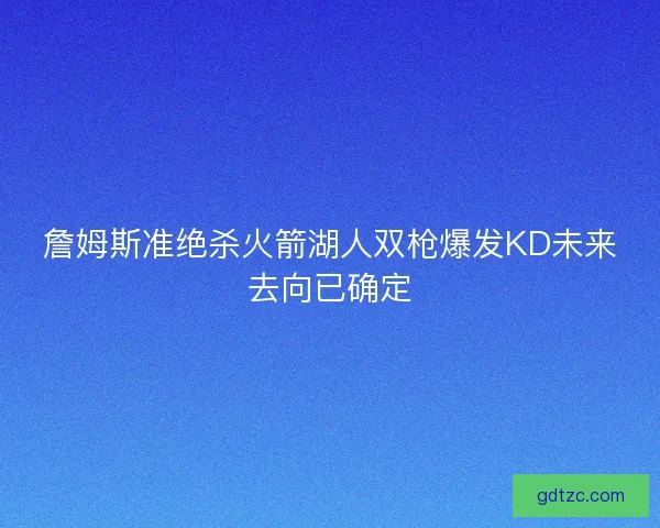 詹姆斯准绝杀火箭湖人双枪爆发KD未来去向已确定