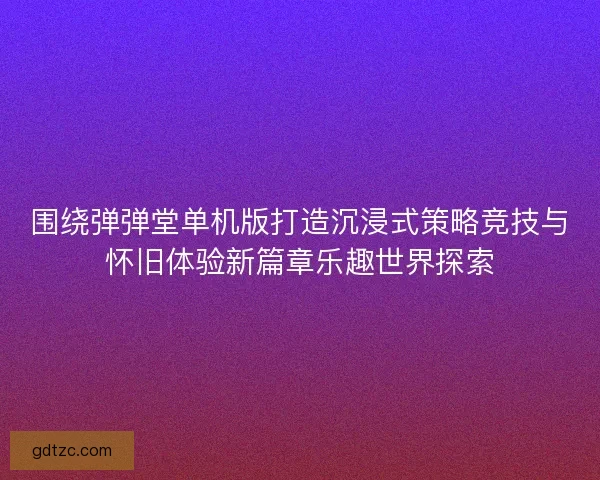 围绕弹弹堂单机版打造沉浸式策略竞技与怀旧体验新篇章乐趣世界探索