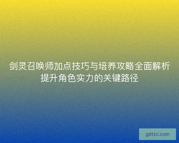 剑灵召唤师加点技巧与培养攻略全面解析提升角色实力的关键路径