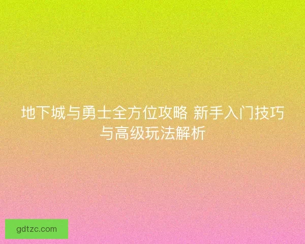 地下城与勇士全方位攻略 新手入门技巧与高级玩法解析