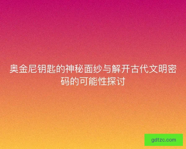 奥金尼钥匙的神秘面纱与解开古代文明密码的可能性探讨