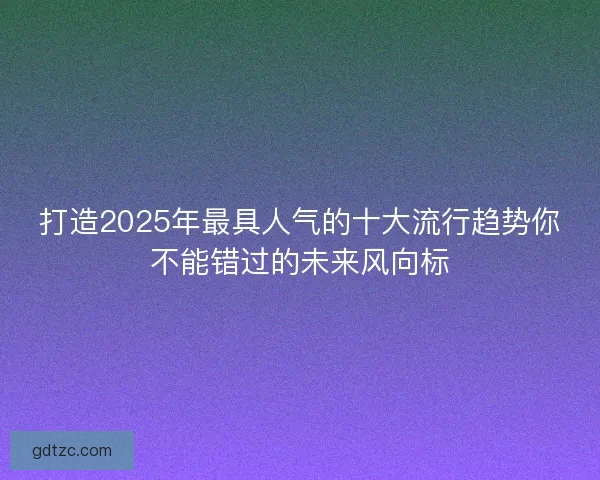 打造2025年最具人气的十大流行趋势你不能错过的未来风向标
