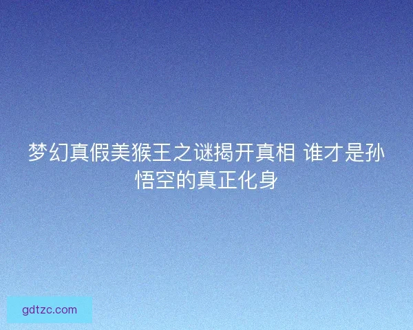 梦幻真假美猴王之谜揭开真相 谁才是孙悟空的真正化身