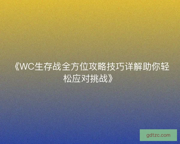 《WC生存战全方位攻略技巧详解助你轻松应对挑战》 《WC生存战全方位攻略技巧详解助你轻松应对挑战》
