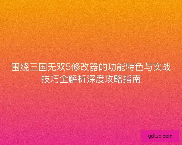 围绕三国无双5修改器的功能特色与实战技巧全解析深度攻略指南