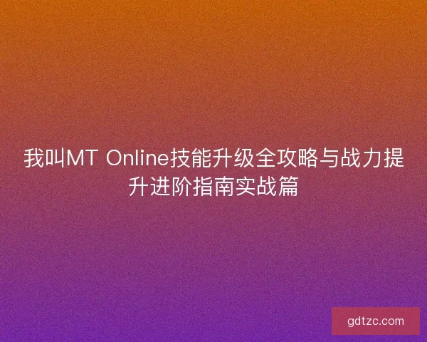 我叫MT Online技能升级全攻略与战力提升进阶指南实战篇