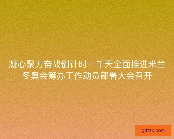 凝心聚力奋战倒计时一千天全面推进米兰冬奥会筹办工作动员部署大会召开