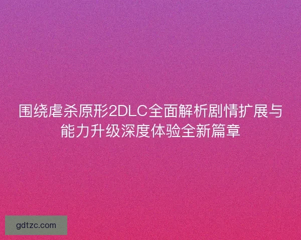 围绕虐杀原形2DLC全面解析剧情扩展与能力升级深度体验全新篇章
