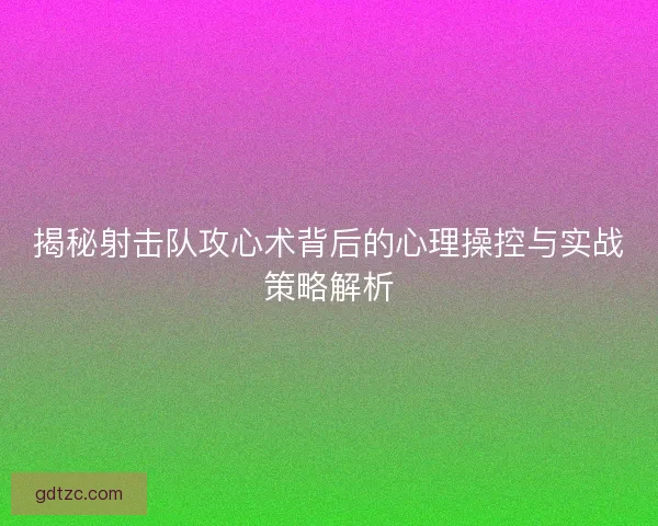揭秘射击队攻心术背后的心理操控与实战策略解析