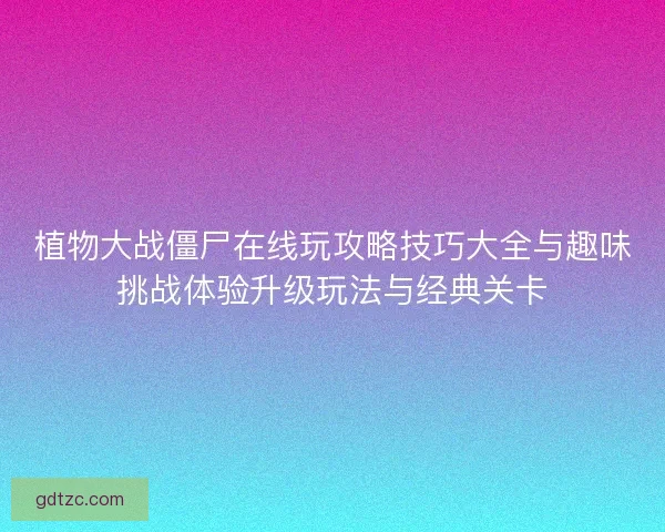 植物大战僵尸在线玩攻略技巧大全与趣味挑战体验升级玩法与经典关卡