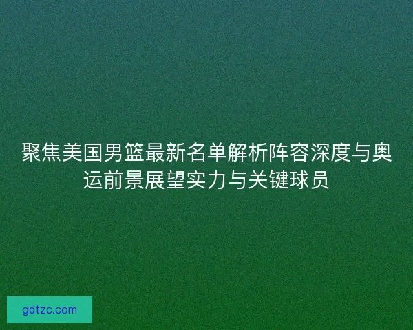 聚焦美国男篮最新名单解析阵容深度与奥运前景展望实力与关键球员
