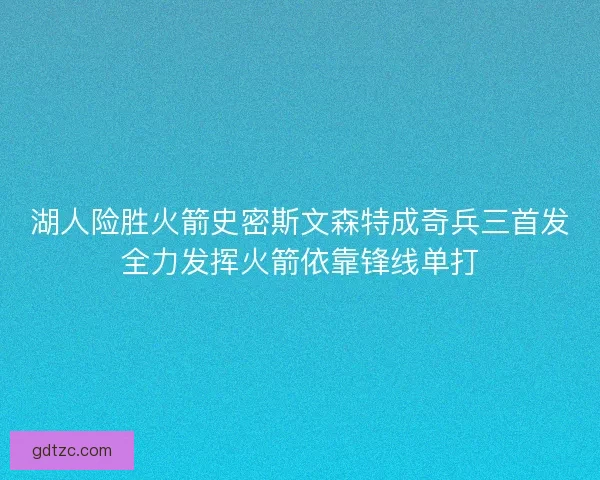 湖人险胜火箭史密斯文森特成奇兵三首发全力发挥火箭依靠锋线单打