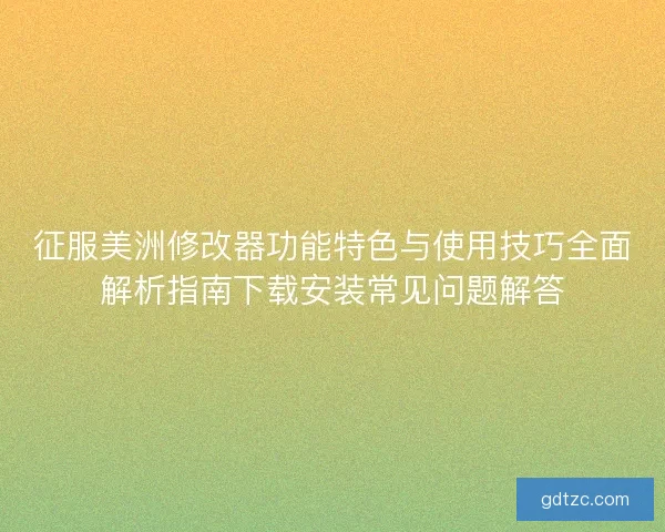 征服美洲修改器功能特色与使用技巧全面解析指南下载安装常见问题解答