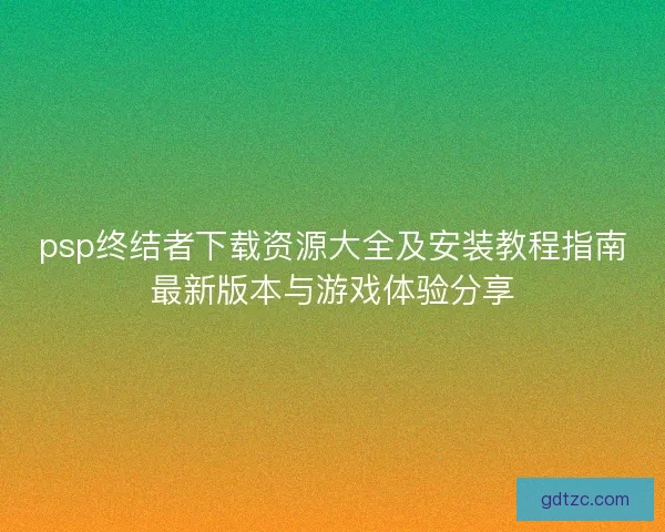 psp终结者下载资源大全及安装教程指南最新版本与游戏体验分享
