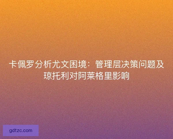卡佩罗分析尤文困境:管理层决策问题及琼托利对阿莱格里影响 卡佩罗分析尤文困境:管理层决策问题及琼托利对阿莱格里影响