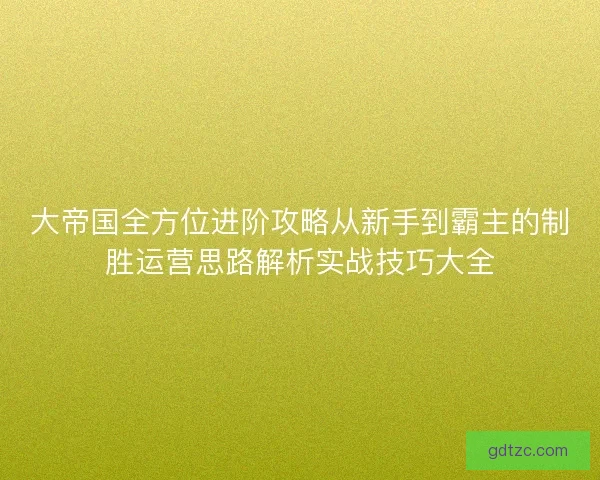 大帝国全方位进阶攻略从新手到霸主的制胜运营思路解析实战技巧大全