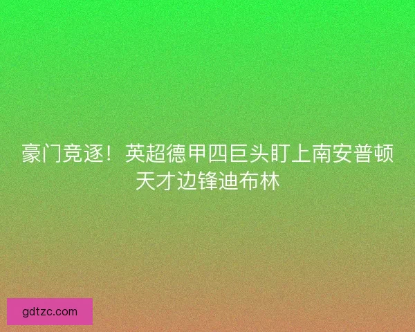 豪门竞逐！英超德甲四巨头盯上南安普顿天才边锋迪布林