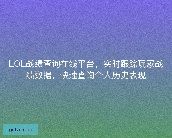 LOL战绩查询在线平台，实时跟踪玩家战绩数据，快速查询个人历史表现