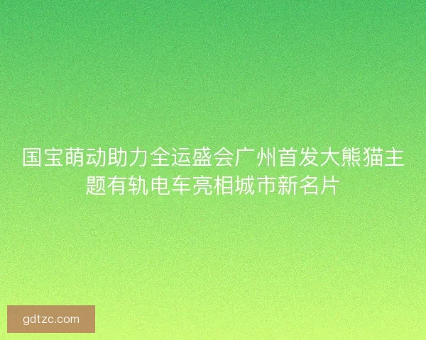 国宝萌动助力全运盛会广州首发大熊猫主题有轨电车亮相城市新名片