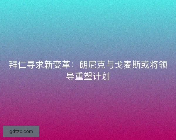 拜仁寻求新变革：朗尼克与戈麦斯或将领导重塑计划