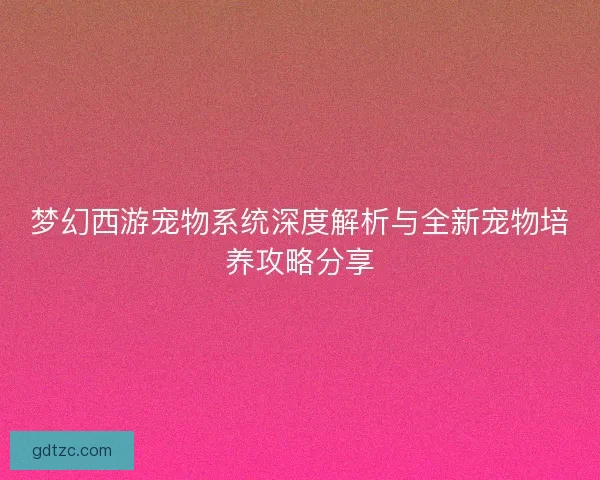 梦幻西游宠物系统深度解析与全新宠物培养攻略分享