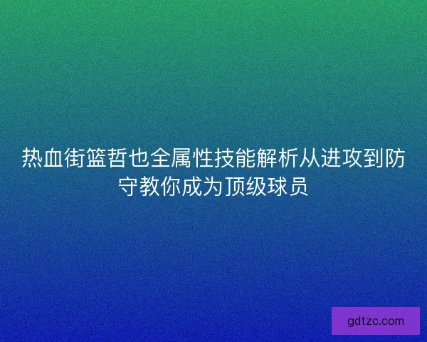 热血街篮哲也全属性技能解析从进攻到防守教你成为顶级球员