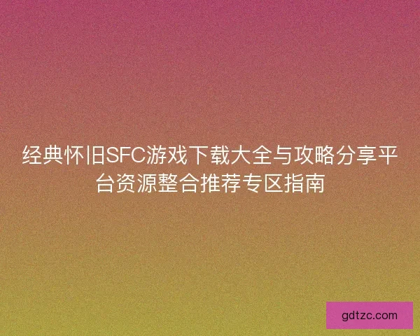 经典怀旧SFC游戏下载大全与攻略分享平台资源整合推荐专区指南