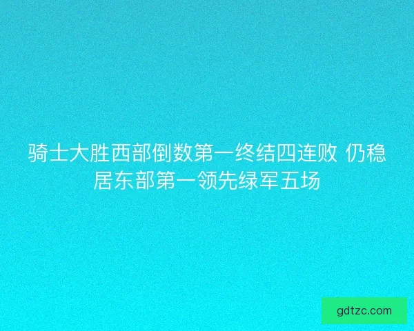 骑士大胜西部倒数第一终结四连败 仍稳居东部第一领先绿军五场