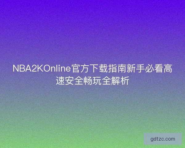 NBA2KOnline官方下载指南新手必看高速安全畅玩全解析