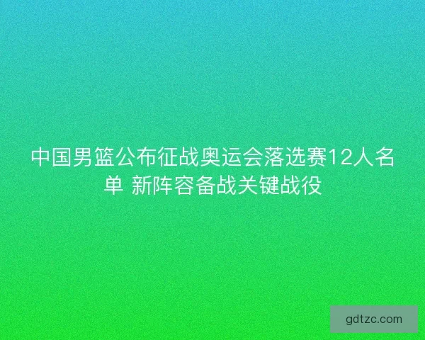 中国男篮公布征战奥运会落选赛12人名单 新阵容备战关键战役