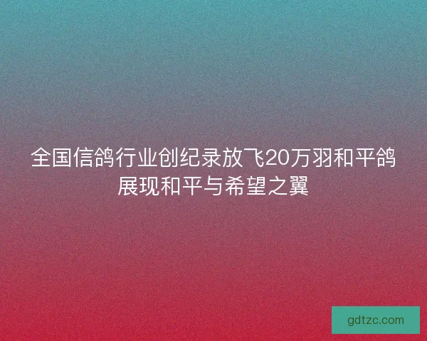 全国信鸽行业创纪录放飞20万羽和平鸽展现和平与希望之翼