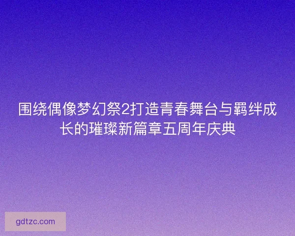 围绕偶像梦幻祭2打造青春舞台与羁绊成长的璀璨新篇章五周年庆典