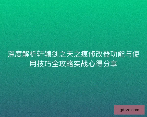 深度解析轩辕剑之天之痕修改器功能与使用技巧全攻略实战心得分享