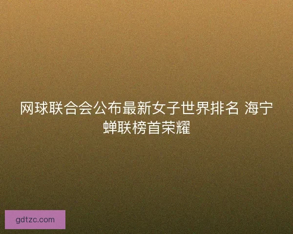 网球联合会公布最新女子世界排名 海宁蝉联榜首荣耀