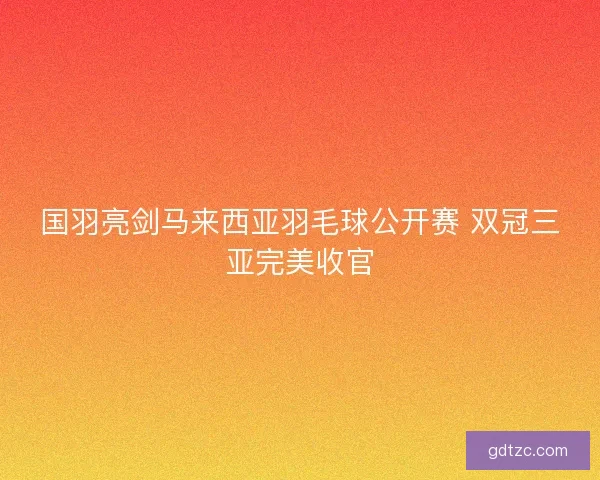 国羽亮剑马来西亚羽毛球公开赛 双冠三亚完美收官