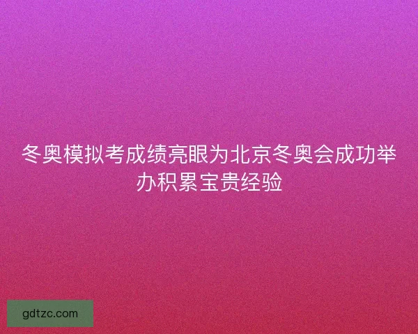 冬奥模拟考成绩亮眼为北京冬奥会成功举办积累宝贵经验