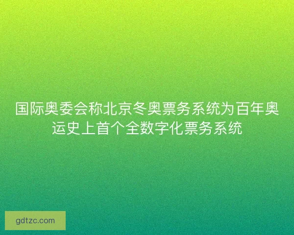 国际奥委会称北京冬奥票务系统为百年奥运史上首个全数字化票务系统 国际奥委会称北京冬奥票务系统为百年奥运史上首个全数字化票务系统