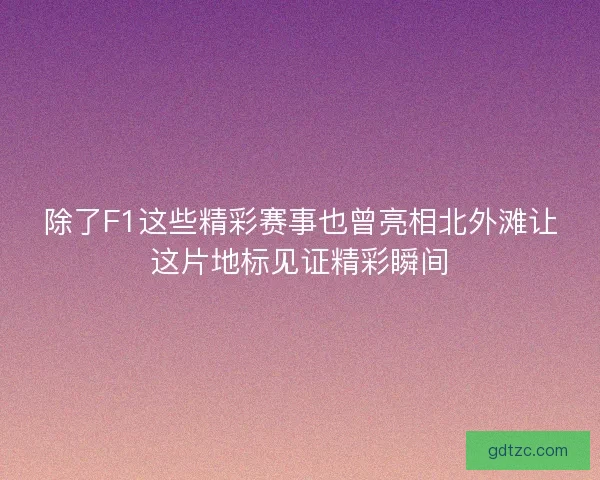 除了F1这些精彩赛事也曾亮相北外滩让这片地标见证精彩瞬间 除了F1这些精彩赛事也曾亮相北外滩让这片地标见证精彩瞬间