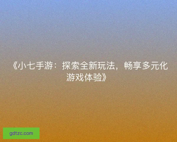 《小七手游：探索全新玩法，畅享多元化游戏体验》