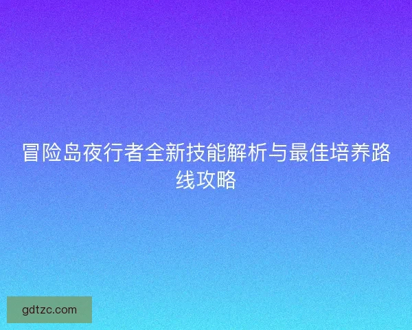 冒险岛夜行者全新技能解析与最佳培养路线攻略
